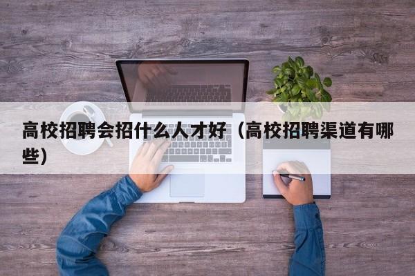 高校招聘会招什么人才好（高校招聘渠道有哪些）-第1张图片-大学教师招聘