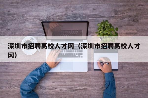 深圳市招聘高校人才网（深圳市招聘高校人才网）-第1张图片-大学教师招聘