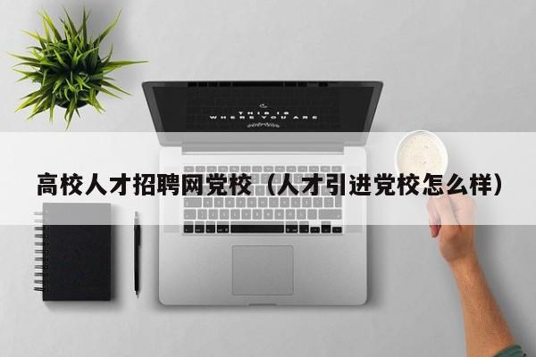 高校人才招聘网党校（人才引进党校怎么样）-第1张图片-大学教师招聘