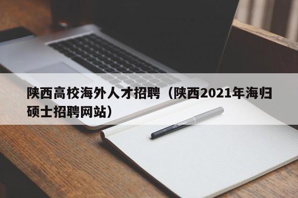 陕西高校海外人才招聘（陕西2021年海归硕士招聘网站）-第1张图片-大学教师招聘
