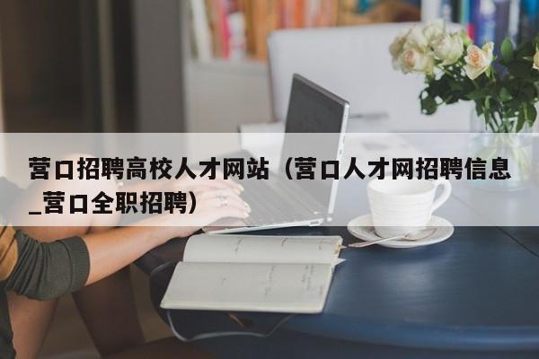 营口招聘高校人才网站（营口人才网招聘信息_营口全职招聘）-第1张图片-大学教师招聘