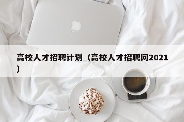 高校人才招聘计划（高校人才招聘网2021）-第1张图片-大学教师招聘