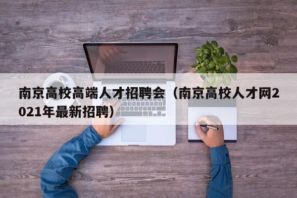 南京高校高端人才招聘会（南京高校人才网2021年最新招聘）-第1张图片-大学教师招聘