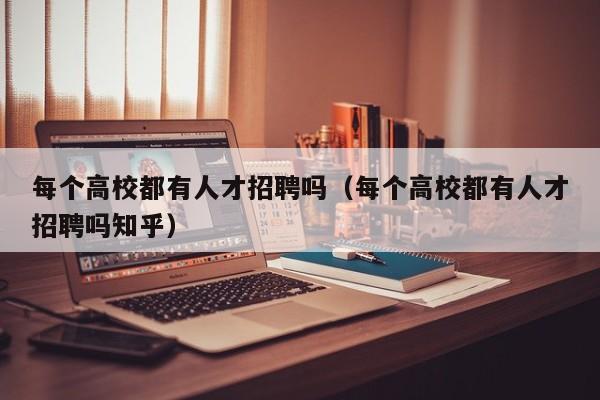 每个高校都有人才招聘吗（每个高校都有人才招聘吗知乎）-第1张图片-大学教师招聘