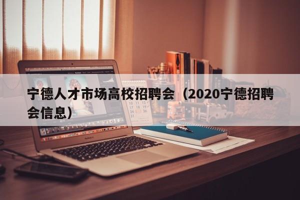 宁德人才市场高校招聘会（2020宁德招聘会信息）-第1张图片-大学教师招聘