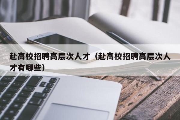 赴高校招聘高层次人才（赴高校招聘高层次人才有哪些）-第1张图片-大学教师招聘