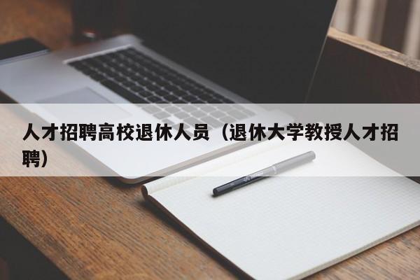 人才招聘高校退休人员（退休大学教授人才招聘）-第1张图片-大学教师招聘