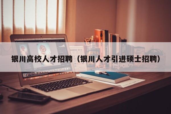 银川高校人才招聘（银川人才引进硕士招聘）-第1张图片-大学教师招聘