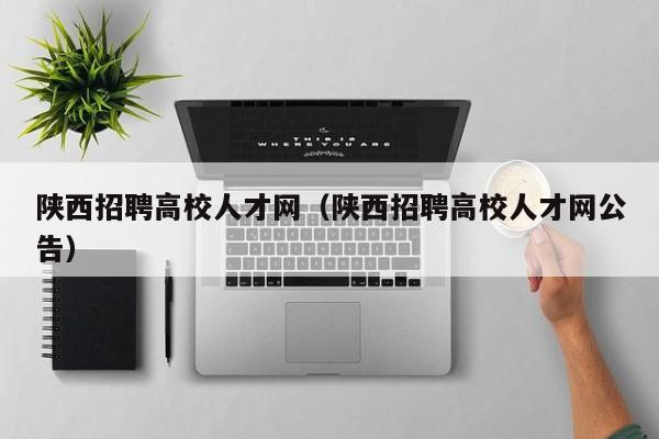 陕西招聘高校人才网（陕西招聘高校人才网公告）-第1张图片-大学教师招聘