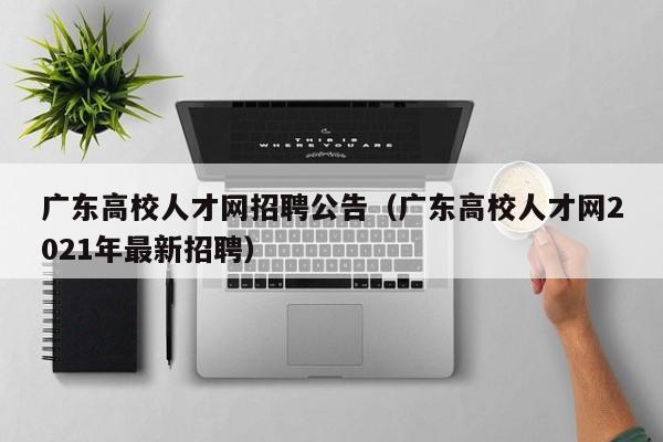 广东高校人才网招聘公告（广东高校人才网2021年最新招聘）-第1张图片-大学教师招聘