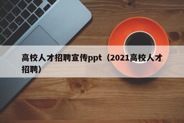 高校人才招聘宣传ppt（2021高校人才招聘）-第1张图片-大学教师招聘