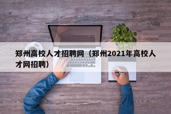 郑州高校人才招聘网（郑州2021年高校人才网招聘）-第1张图片-大学教师招聘