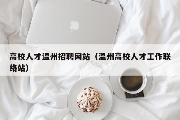 高校人才温州招聘网站（温州高校人才工作联络站）-第1张图片-大学教师招聘