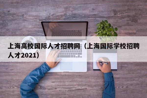 上海高校国际人才招聘网（上海国际学校招聘人才2021）-第1张图片-大学教师招聘