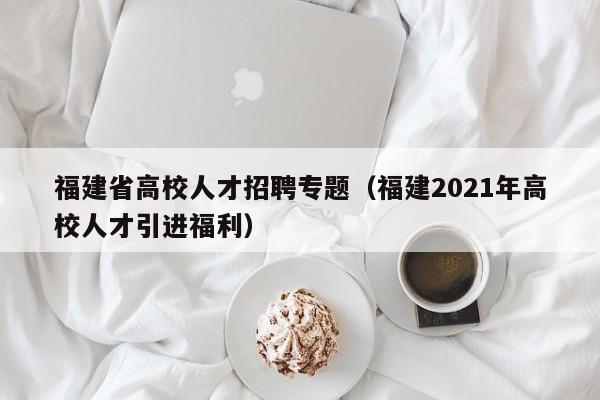 福建省高校人才招聘专题（福建2021年高校人才引进福利）-第1张图片-大学教师招聘