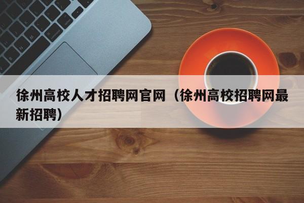 徐州高校人才招聘网官网（徐州高校招聘网最新招聘）-第1张图片-大学教师招聘