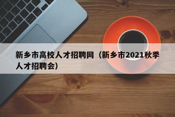 新乡市高校人才招聘网（新乡市2021秋季人才招聘会）-第1张图片-大学教师招聘