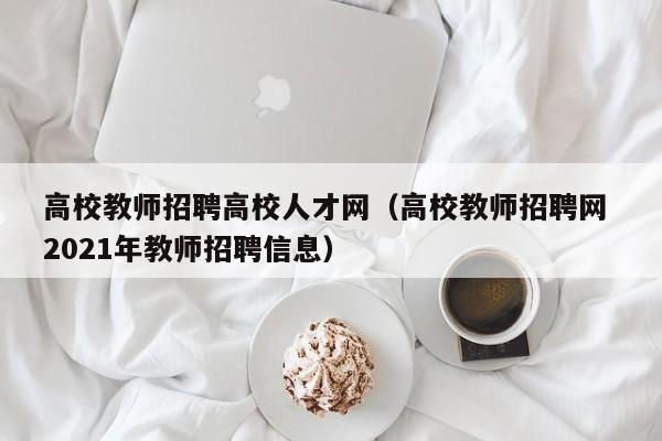 高校教师招聘高校人才网（高校教师招聘网 2021年教师招聘信息）-第1张图片-大学教师招聘