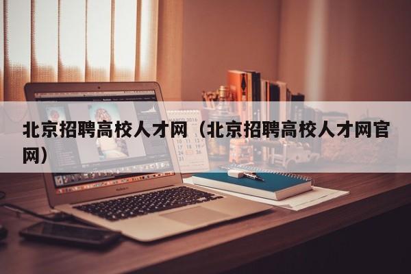 北京招聘高校人才网（北京招聘高校人才网官网）-第1张图片-大学教师招聘