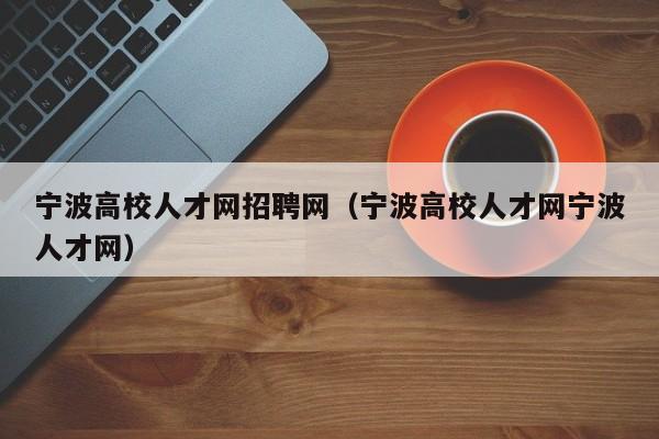 宁波高校人才网招聘网（宁波高校人才网宁波人才网）-第1张图片-大学教师招聘