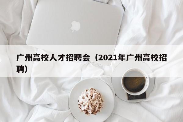 广州高校人才招聘会（2021年广州高校招聘）-第1张图片-大学教师招聘