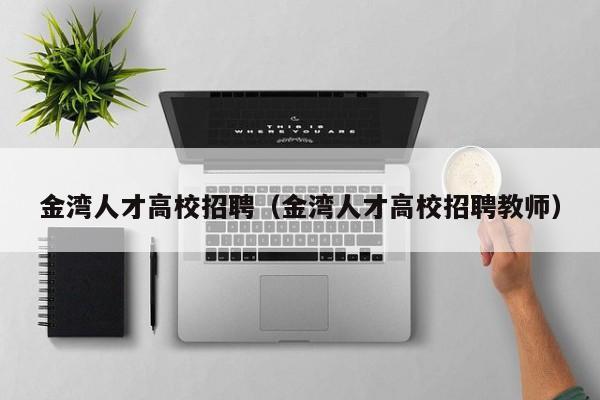 金湾人才高校招聘（金湾人才高校招聘教师）-第1张图片-大学教师招聘