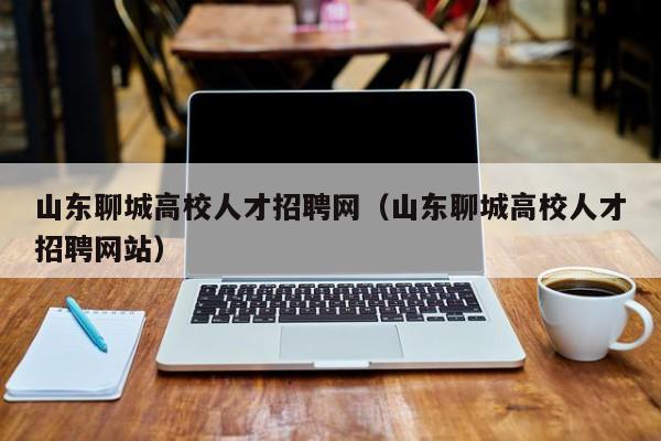 山东聊城高校人才招聘网（山东聊城高校人才招聘网站）-第1张图片-大学教师招聘
