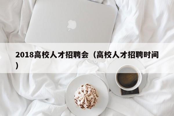 2018高校人才招聘会（高校人才招聘时间）-第1张图片-大学教师招聘