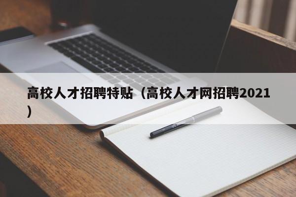 高校人才招聘特贴（高校人才网招聘2021）-第1张图片-大学教师招聘