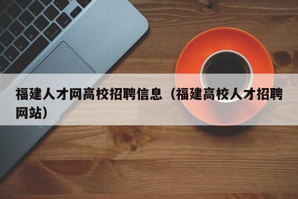福建人才网高校招聘信息（福建高校人才招聘网站）-第1张图片-大学教师招聘