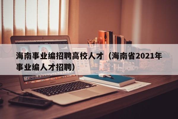 海南事业编招聘高校人才（海南省2021年事业编人才招聘）-第1张图片-大学教师招聘