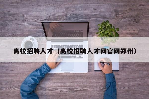 高校招聘人才（高校招聘人才网官网郑州）-第1张图片-大学教师招聘