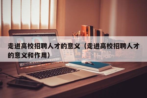 走进高校招聘人才的意义（走进高校招聘人才的意义和作用）-第1张图片-大学教师招聘