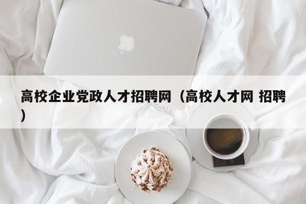 高校企业党政人才招聘网（高校人才网 招聘）-第1张图片-大学教师招聘