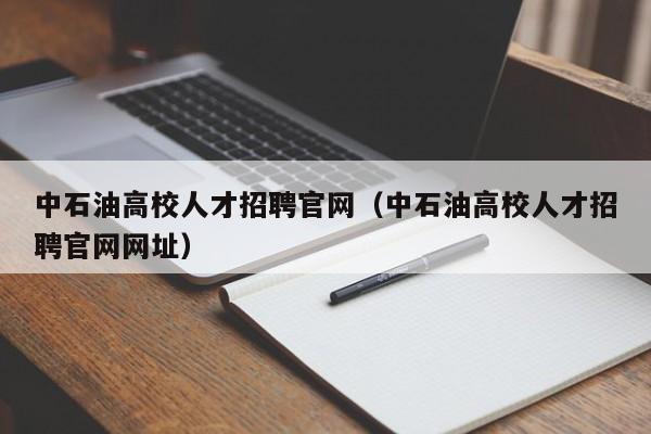 中石油高校人才招聘官网（中石油高校人才招聘官网网址）-第1张图片-大学教师招聘