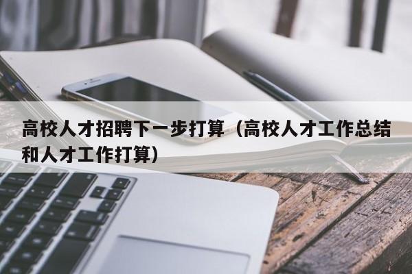 高校人才招聘下一步打算（高校人才工作总结和人才工作打算）-第1张图片-大学教师招聘