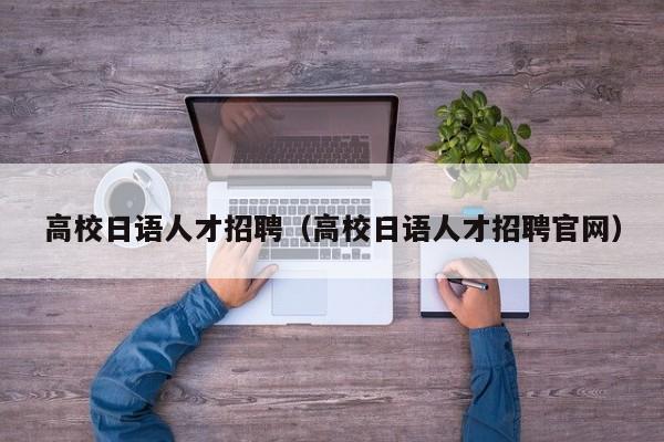 高校日语人才招聘（高校日语人才招聘官网）-第1张图片-大学教师招聘
