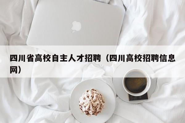 四川省高校自主人才招聘（四川高校招聘信息网）-第1张图片-大学教师招聘