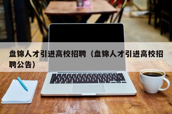 盘锦人才引进高校招聘（盘锦人才引进高校招聘公告）-第1张图片-大学教师招聘