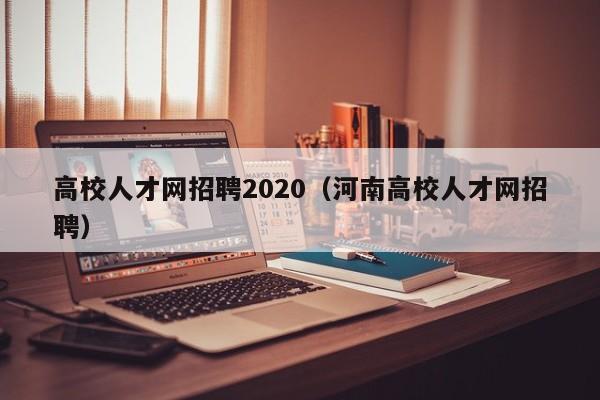 高校人才网招聘2020（河南高校人才网招聘）-第1张图片-大学教师招聘