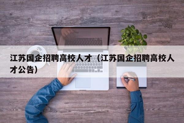 江苏国企招聘高校人才（江苏国企招聘高校人才公告）-第1张图片-大学教师招聘