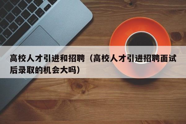 高校人才引进和招聘（高校人才引进招聘面试后录取的机会大吗）-第1张图片-大学教师招聘