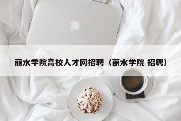 丽水学院高校人才网招聘（丽水学院 招聘）-第1张图片-大学教师招聘