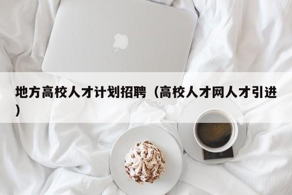 地方高校人才计划招聘（高校人才网人才引进）-第1张图片-大学教师招聘