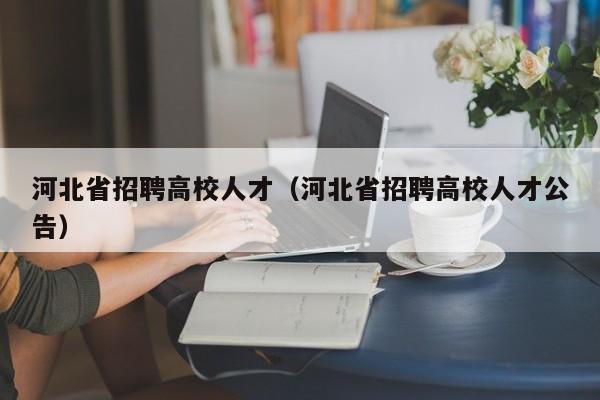 河北省招聘高校人才（河北省招聘高校人才公告）-第1张图片-大学教师招聘