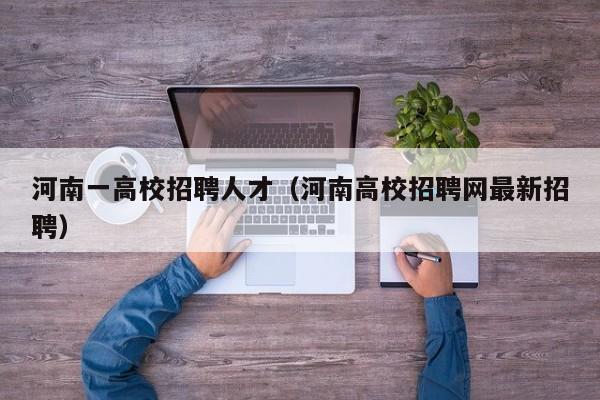 河南一高校招聘人才（河南高校招聘网最新招聘）-第1张图片-大学教师招聘
