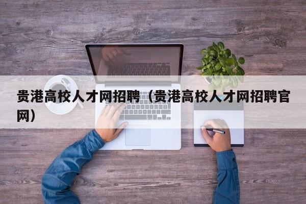 贵港高校人才网招聘（贵港高校人才网招聘官网）-第1张图片-大学教师招聘