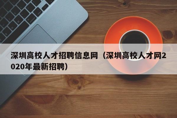 深圳高校人才招聘信息网（深圳高校人才网2020年最新招聘）-第1张图片-大学教师招聘