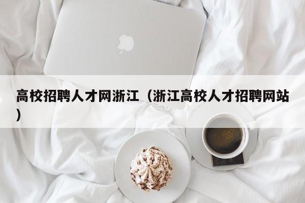 高校招聘人才网浙江（浙江高校人才招聘网站）-第1张图片-大学教师招聘