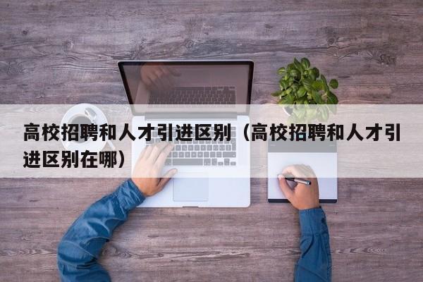 高校招聘和人才引进区别（高校招聘和人才引进区别在哪）-第1张图片-大学教师招聘